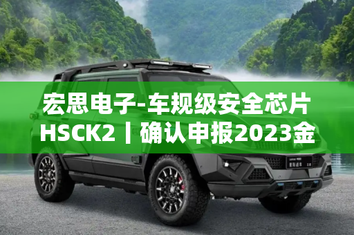 宏思电子-车规级安全芯片HSCK2丨确认申报2023金辑奖·中国汽车新供应链百强