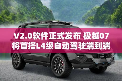 V2.0软件正式发布 极越07将首搭L4级自动驾驶端到端大模型