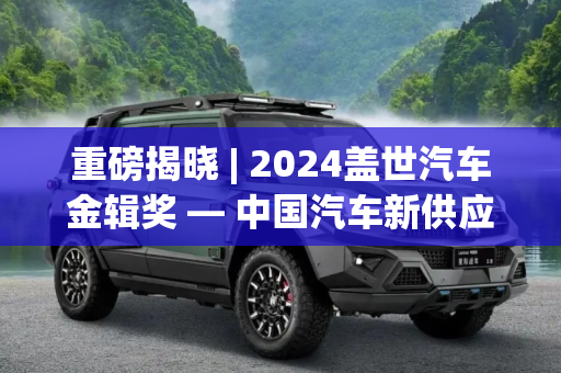 重磅揭晓 | 2024盖世汽车金辑奖 — 中国汽车新供应链百强
