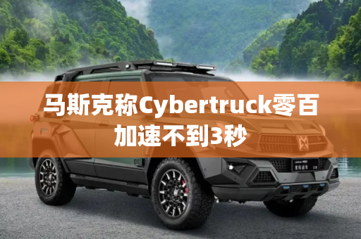 马斯克称Cybertruck零百加速不到3秒