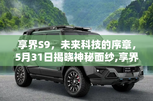 享界S9，未来科技的序章，5月31日揭晓神秘面纱,享界S9官宣5月31日揭秘