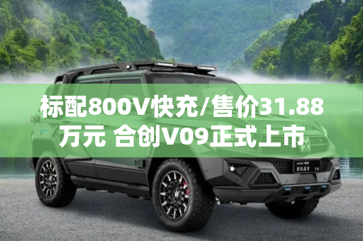 标配800V快充/售价31.88万元 合创V09正式上市