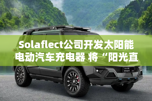 Solaflect公司开发太阳能电动汽车充电器 将“阳光直接注入电池”