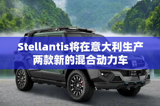 Stellantis将在意大利生产两款新的混合动力车