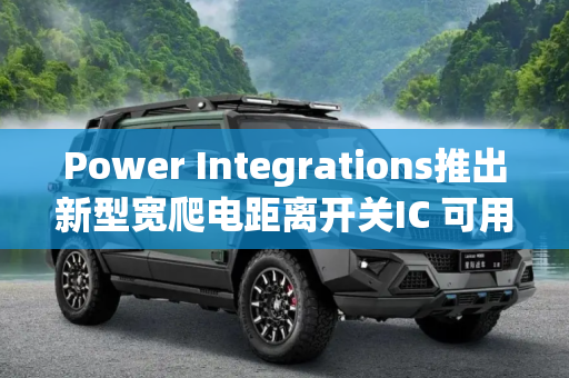 Power Integrations推出新型宽爬电距离开关IC 可用于800 V汽车