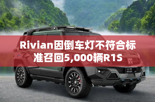 Rivian因倒车灯不符合标准召回5,000辆R1S