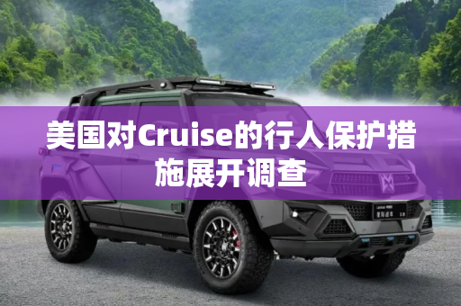 美国对Cruise的行人保护措施展开调查