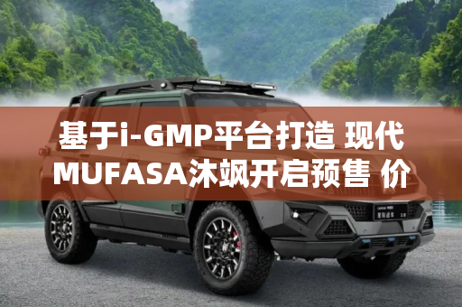 基于i-GMP平台打造 现代MUFASA沐飒开启预售 价格13.98万元起