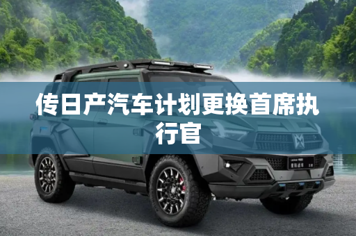 传日产汽车计划更换首席执行官