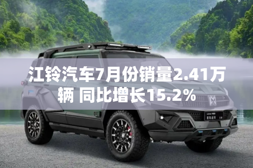 江铃汽车7月份销量2.41万辆 同比增长15.2%