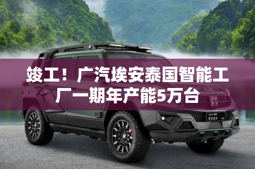 竣工！广汽埃安泰国智能工厂一期年产能5万台