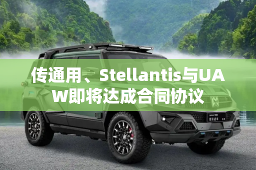 传通用、Stellantis与UAW即将达成合同协议