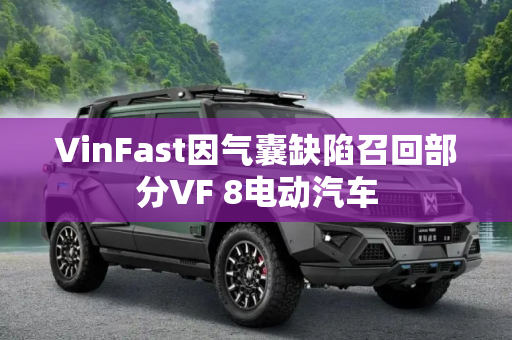 VinFast因气囊缺陷召回部分VF 8电动汽车
