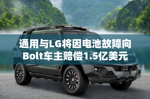 通用与LG将因电池故障向Bolt车主赔偿1.5亿美元