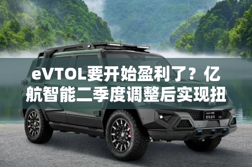 eVTOL要开始盈利了？亿航智能二季度调整后实现扭亏为盈