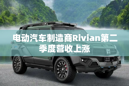 电动汽车制造商Rivian第二季度营收上涨