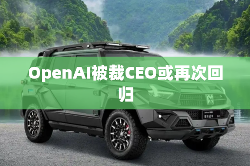 OpenAI被裁CEO或再次回归