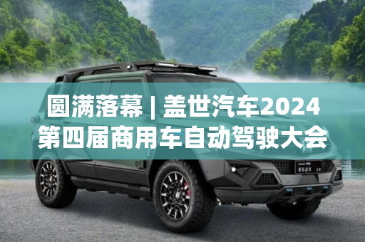圆满落幕 | 盖世汽车2024第四届商用车自动驾驶大会