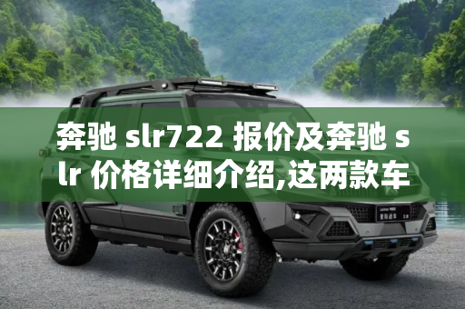 奔驰 slr722 报价及奔驰 slr 价格详细介绍,这两款车的故事真的很有料