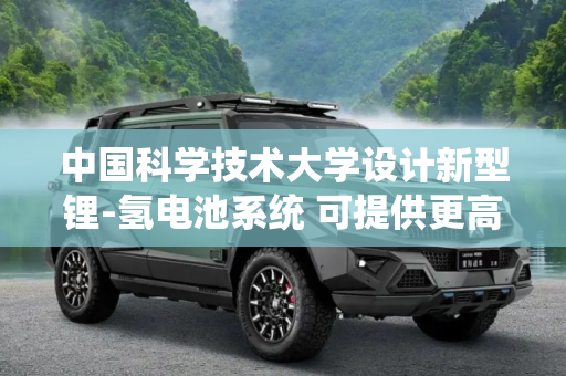 中国科学技术大学设计新型锂-氢电池系统 可提供更高能量密度