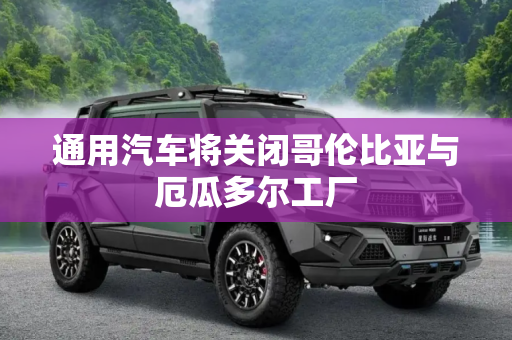 通用汽车将关闭哥伦比亚与厄瓜多尔工厂