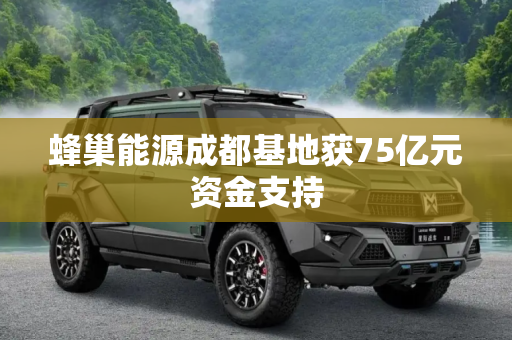 蜂巢能源成都基地获75亿元资金支持
