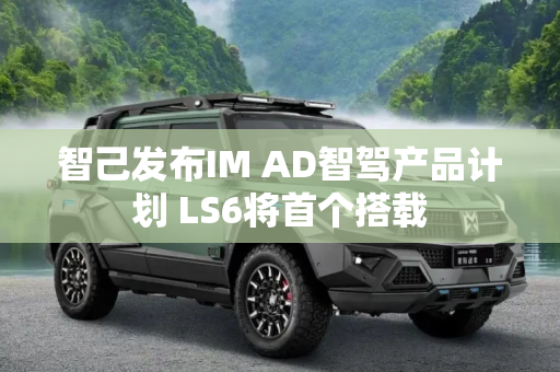 智己发布IM AD智驾产品计划 LS6将首个搭载