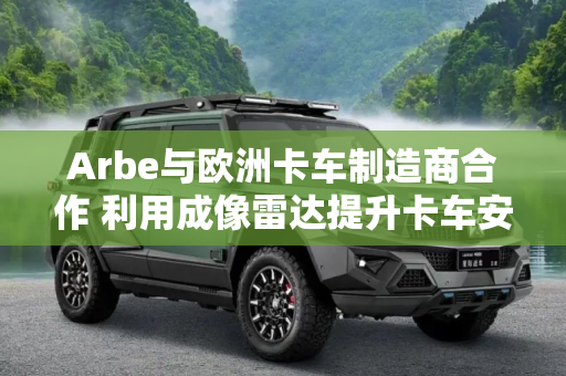 Arbe与欧洲卡车制造商合作 利用成像雷达提升卡车安全