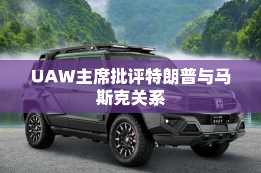 UAW主席批评特朗普与马斯克关系