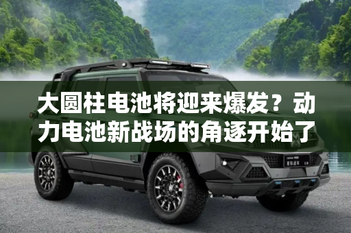 大圆柱电池将迎来爆发？动力电池新战场的角逐开始了