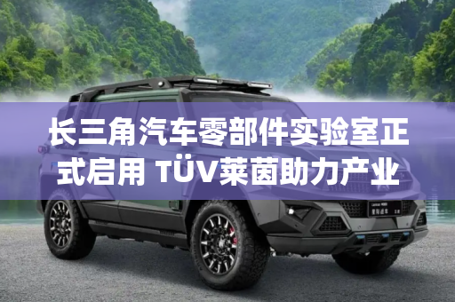 长三角汽车零部件实验室正式启用 TÜV莱茵助力产业链高质量发展