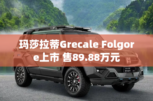 玛莎拉蒂Grecale Folgore上市 售89.88万元