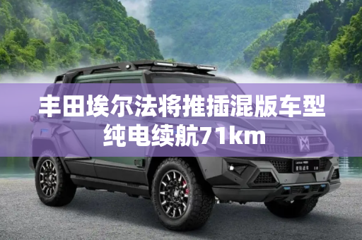 丰田埃尔法将推插混版车型 纯电续航71km