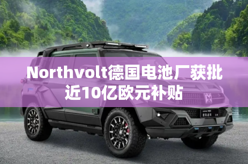 Northvolt德国电池厂获批近10亿欧元补贴