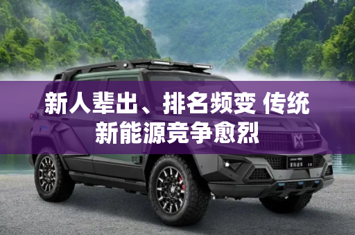 新人辈出、排名频变 传统新能源竞争愈烈