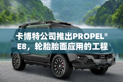 卡博特公司推出PROPEL® E8，轮胎胎面应用的工程强化炭黑,卡博特公司推出PROPEL® E8工程强化炭黑 适合轮胎胎面应用