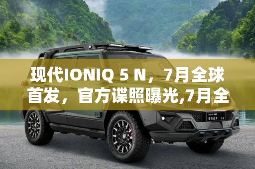 现代IONIQ 5 N，7月全球首发，官方谍照曝光,7月全球首发 现代IONIQ 5 N官方谍照曝光