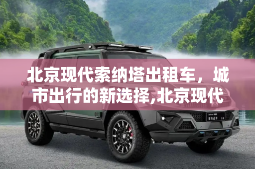 北京现代索纳塔出租车，城市出行的新选择,北京现代的索纳塔出租车怎么样