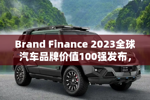 Brand Finance 2023全球汽车品牌价值100强发布，行业竞争格局与品牌力量的较量,Brand Finance2023全球汽车品牌价值100强发布