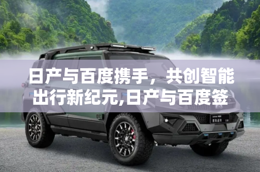 日产与百度携手，共创智能出行新纪元,日产与百度签约