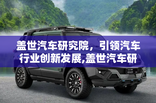 盖世汽车研究院，引领汽车行业创新发展,盖世汽车研究院