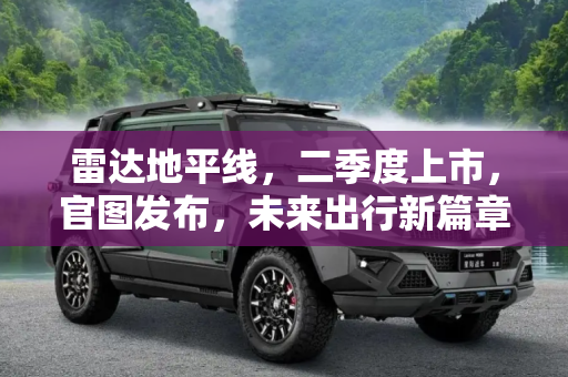 雷达地平线，二季度上市，官图发布，未来出行新篇章,将于二季度上市 雷达地平线官图发布